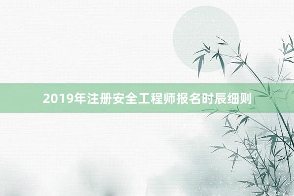 2019年注册安全工程师报名时辰细则
