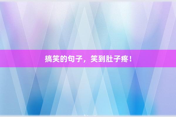 搞笑的句子，笑到肚子疼！