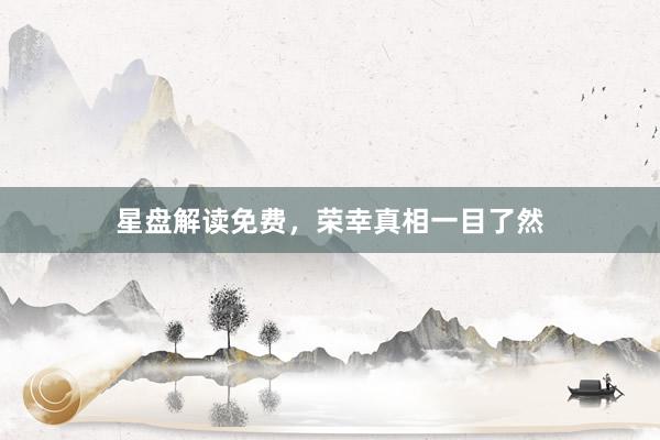 星盘解读免费，荣幸真相一目了然