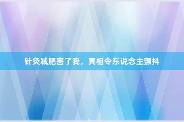 针灸减肥害了我，真相令东说念主颤抖